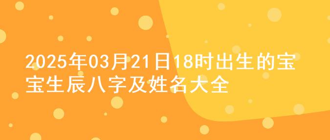 2025年03月21日18时出生的宝宝生辰八字及姓名大全