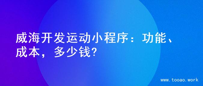 威海开发运动小程序：功能、成本，多少钱?