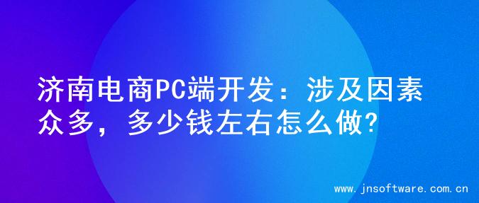 济南电商PC端开发：涉及因素众多，多少钱左右怎么做?