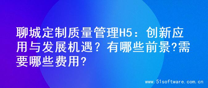 聊城定制质量管理H5：创新应用与发展机遇？有哪些前景?需要哪些费用?