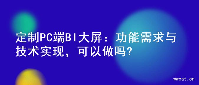 定制PC端BI大屏：功能需求与技术实现，可以做吗?