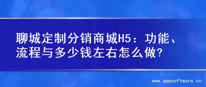 聊城定制分销商城H5：功能、流程与多少钱左右怎么做?