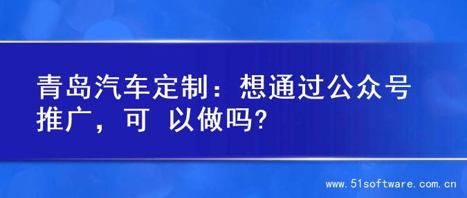 青岛汽车定制：想通过公众号推广，可 以做吗?