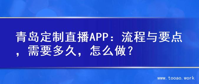 青岛定制直播APP：流程与要点，需要多久，怎么做？