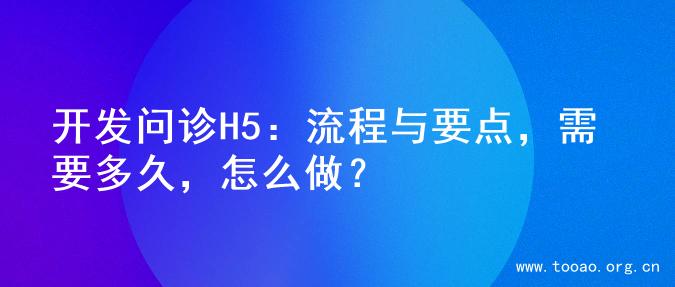 开发问诊H5：流程与要点，需要多久，怎么做？