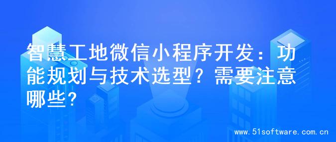 智慧工地微信小程序开发：功能规划与技术选型？需要注意哪些?
