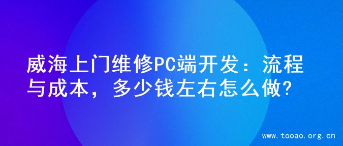 威海上门维修PC端开发：流程与成本，多少钱左右怎么做?