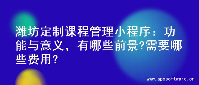 潍坊定制课程管理小程序：功能与意义，有哪些前景?需要哪些费用?