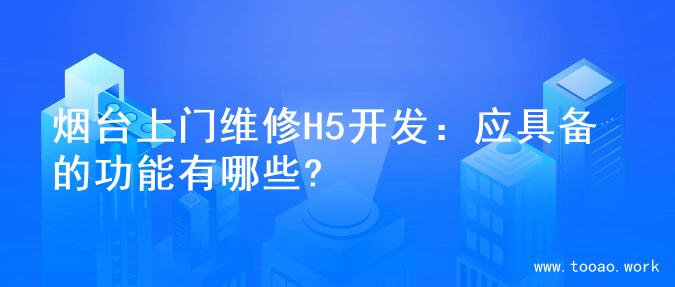 烟台上门维修H5开发：应具备的功能有哪些?