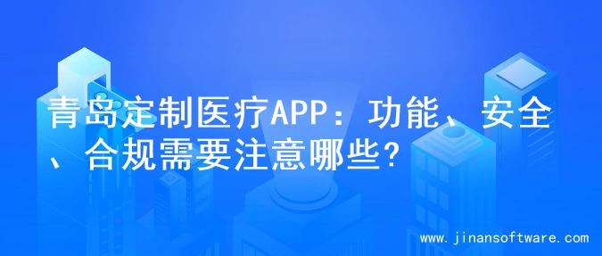 青岛定制医疗APP：功能、安全、合规需要注意哪些?