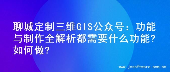聊城定制三维GIS公众号：功能与制作全解析都需要什么功能?如何做?