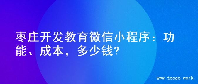 枣庄开发教育微信小程序：功能、成本，多少钱?