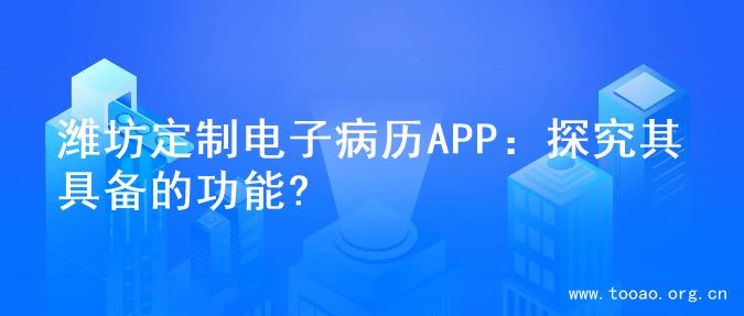 潍坊定制电子病历APP：探究其具备的功能?