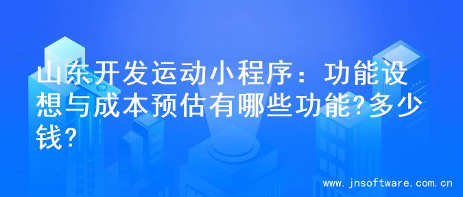 山东开发运动小程序：功能设想与成本预估有哪些功能?多少钱?