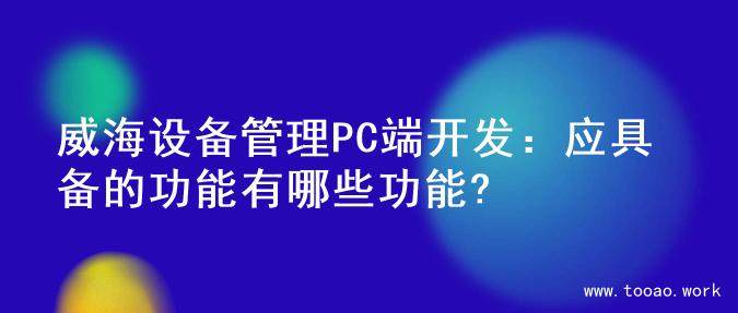 威海设备管理PC端开发：应具备的功能有哪些功能?