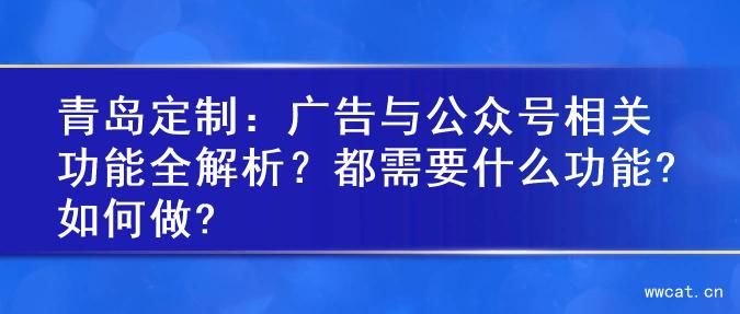 青岛定制：广告与公众号相关功能全解析？都需要什么功能?如何做?