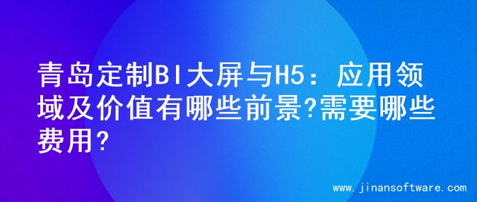 青岛定制BI大屏与H5：应用领域及价值有哪些前景?需要哪些费用?