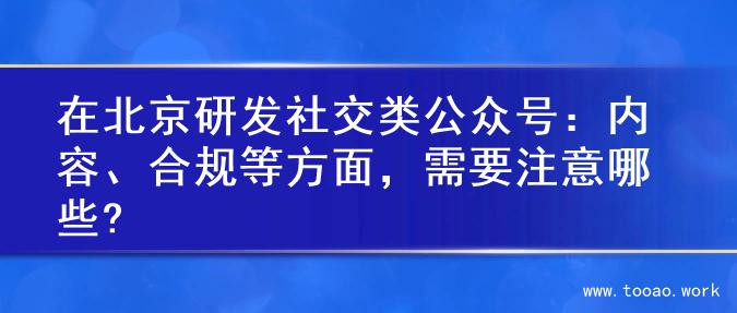 在北京研发社交类公众号：内容、合规等方面，需要注意哪些?
