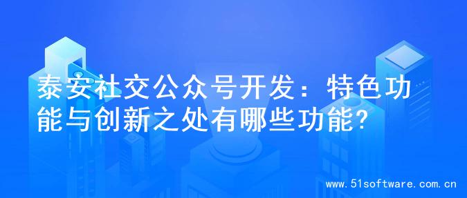 泰安社交公众号开发：特色功能与创新之处有哪些功能?