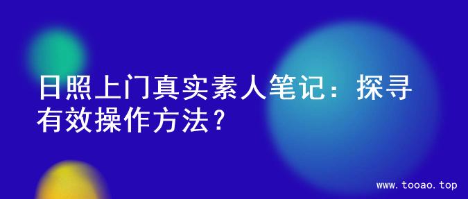 日照上门真实素人笔记：探寻有效操作方法？