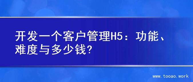 开发一个客户管理H5：功能、难度与多少钱?