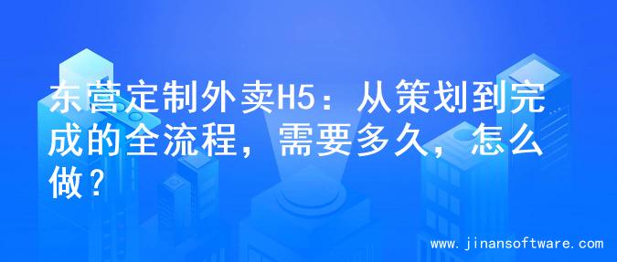 东营定制外卖H5：从策划到完成的全流程，需要多久，怎么做？