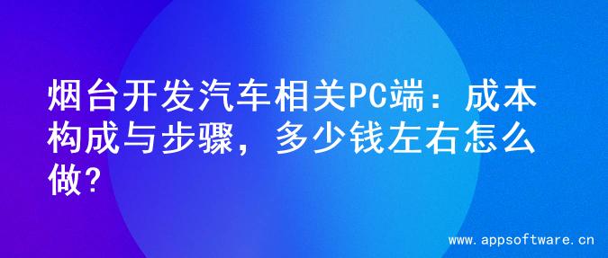 烟台开发汽车相关PC端：成本构成与步骤，多少钱左右怎么做?