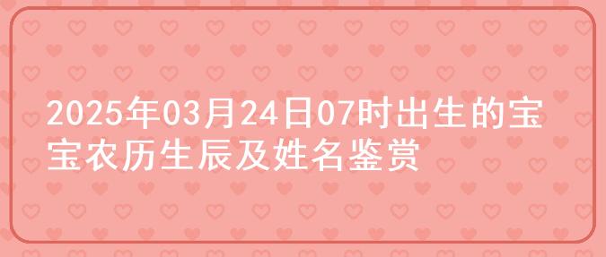 2025年03月24日07时出生的宝宝农历生辰及姓名鉴赏