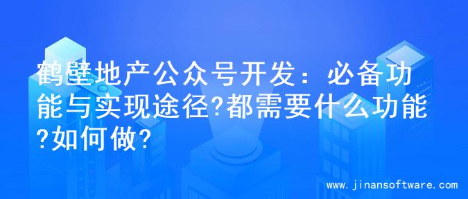 鹤壁地产公众号开发：必备功能与实现途径?都需要什么功能?如何做?