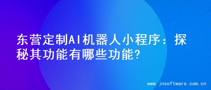 东营定制AI机器人小程序：探秘其功能有哪些功能?