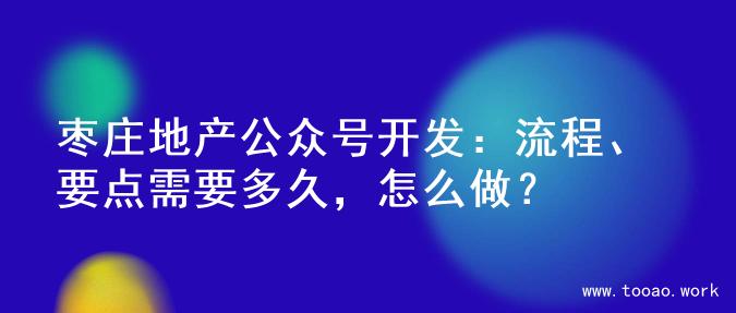 枣庄地产公众号开发：流程、要点需要多久，怎么做？