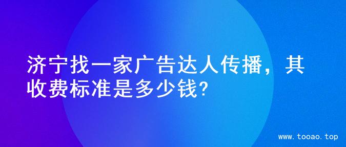 济宁找一家广告达人传播，其收费标准是多少钱?