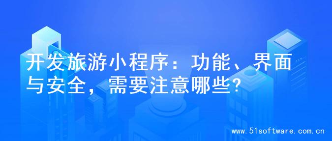 开发旅游小程序：功能、界面与安全，需要注意哪些?