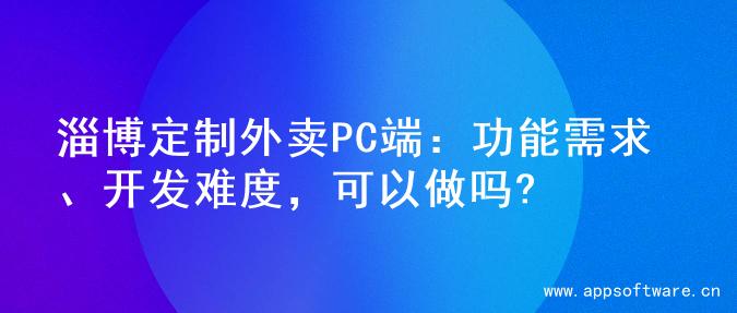 淄博定制外卖PC端：功能需求、开发难度，可以做吗?