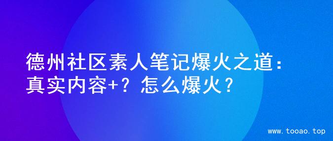 德州社区素人笔记爆火之道：真实内容+？怎么爆火？
