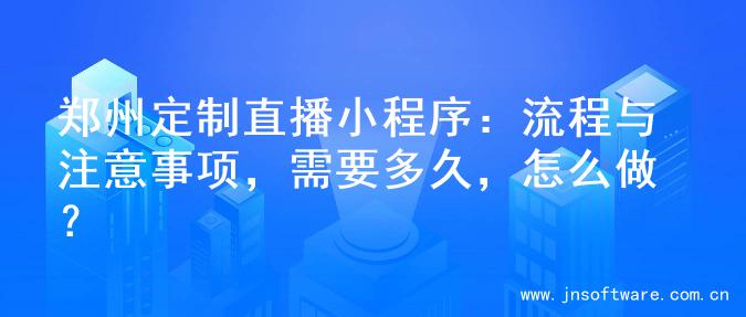 郑州定制直播小程序：流程与注意事项，需要多久，怎么做？