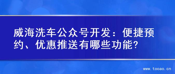 威海洗车公众号开发：便捷预约、优惠推送有哪些功能?