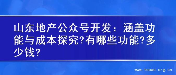 山东地产公众号开发：涵盖功能与成本探究?有哪些功能?多少钱?