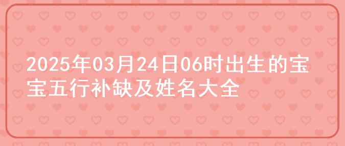 2025年03月24日06时出生的宝宝五行补缺及姓名大全