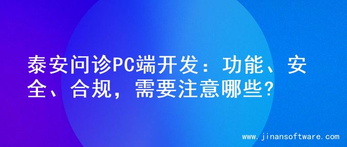 泰安问诊PC端开发：功能、安全、合规，需要注意哪些?