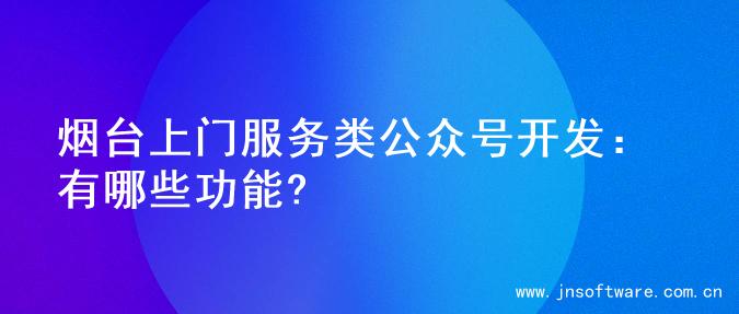 烟台上门服务类公众号开发：有哪些功能?