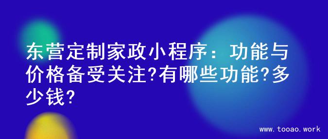 东营定制家政小程序：功能与价格备受关注?有哪些功能?多少钱?