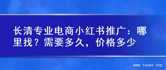 长清专业电商小红书推广：哪里找？需要多久，价格多少