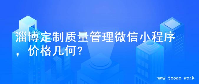 淄博定制质量管理微信小程序，价格几何?