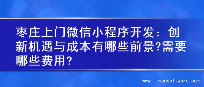 枣庄上门微信小程序开发：创新机遇与成本有哪些前景?需要哪些费用?