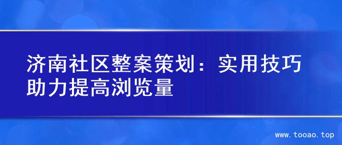 济南社区整案策划：实用技巧助力提高浏览量