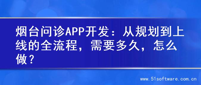 烟台问诊APP开发：从规划到上线的全流程，需要多久，怎么做？