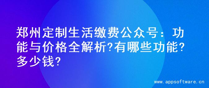 郑州定制生活缴费公众号：功能与价格全解析?有哪些功能?多少钱?