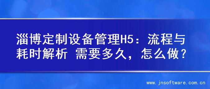 淄博定制设备管理H5：流程与耗时解析 需要多久，怎么做？