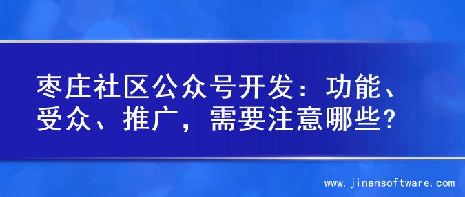 枣庄社区公众号开发：功能、受众、推广，需要注意哪些?